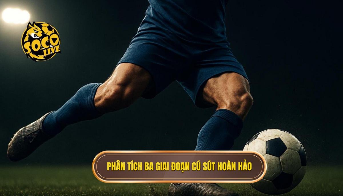 Phân tích chi tiết ba giai đoạn cốt lõi của cú sút hoàn hảo