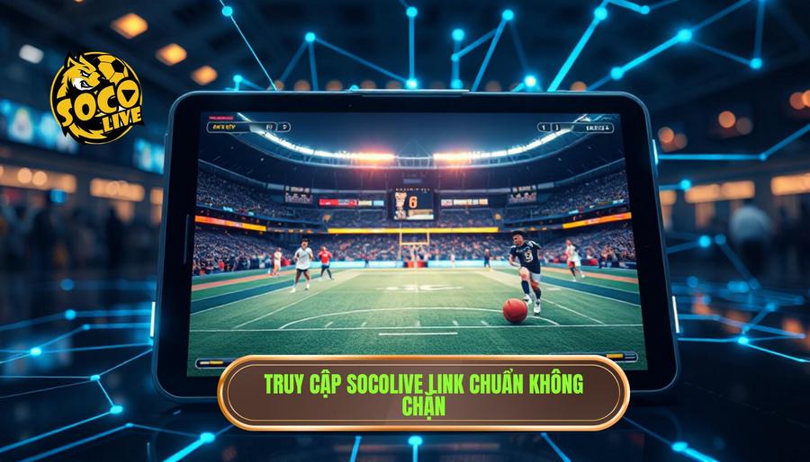 Ưu điểm vượt trội khi truy cập socolive link chuẩn không bị chặn